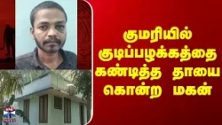 Kanniyakumari | குமரியில் குடிப்பழக்கத்தை கண்டித்த தாயை கொன்ற மகன்